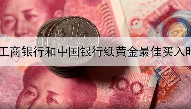 工商银行和中国银行纸黄金最佳买入时间怎么选择